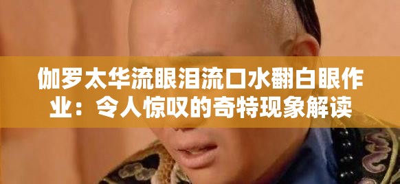 伽罗太华流眼泪流口水翻白眼作业：令人惊叹的奇特现象解读