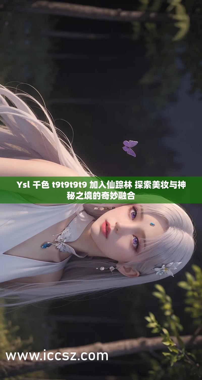 Ysl 千色 t9t9t9t9 加入仙踪林 探索美妆与神秘之境的奇妙融合