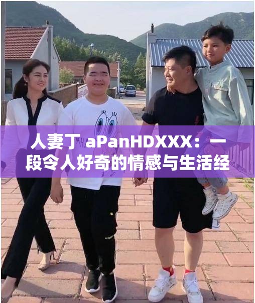 人妻丁 aPanHDXXX：一段令人好奇的情感与生活经历