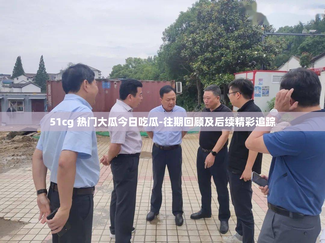 51cg 热门大瓜今日吃瓜-往期回顾及后续精彩追踪