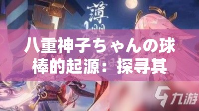 八重神子ちゃんの球棒的起源：探寻其背后的神秘力量