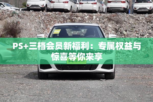 PS+三档会员新福利：专属权益与惊喜等你来享