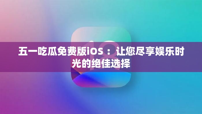 五一吃瓜免费版iOS ：让您尽享娱乐时光的绝佳选择