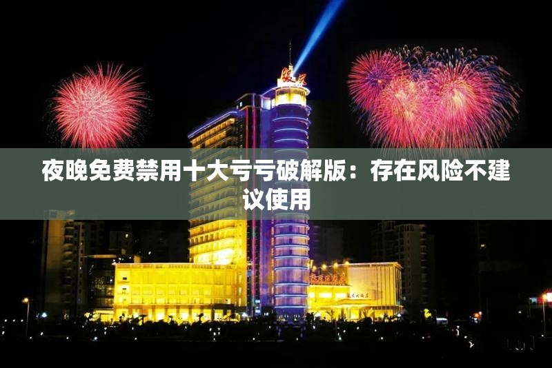 夜晚免费禁用十大亏亏破解版：存在风险不建议使用