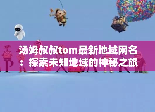 汤姆叔叔tom最新地域网名：探索未知地域的神秘之旅
