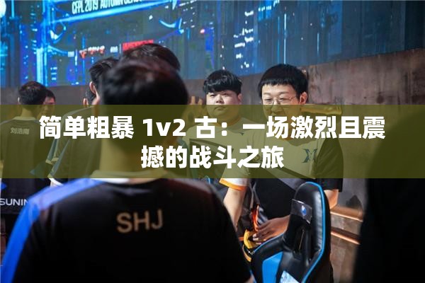 简单粗暴 1v2 古：一场激烈且震撼的战斗之旅