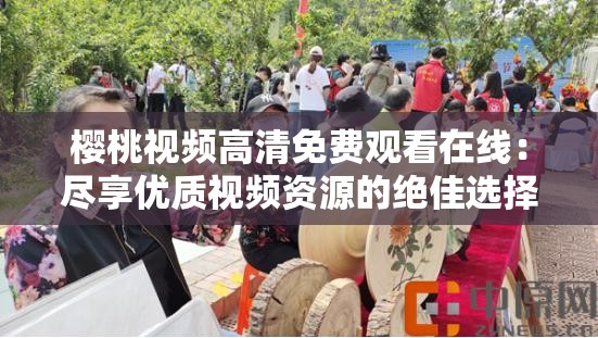 樱桃视频高清免费观看在线：尽享优质视频资源的绝佳选择