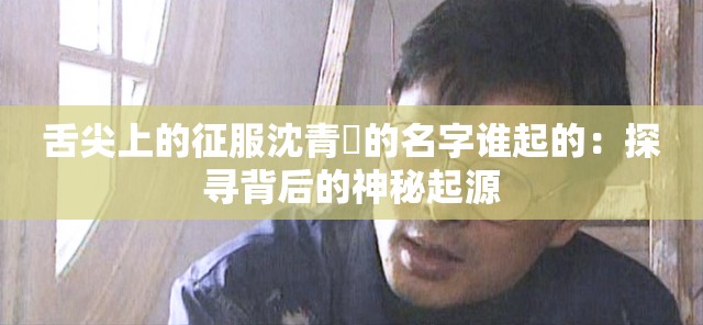 舌尖上的征服沈青訸的名字谁起的：探寻背后的神秘起源