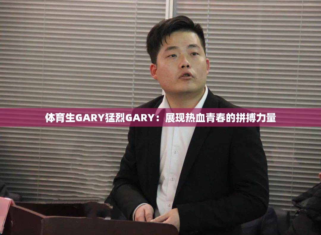 体育生GARY猛烈GARY：展现热血青春的拼搏力量