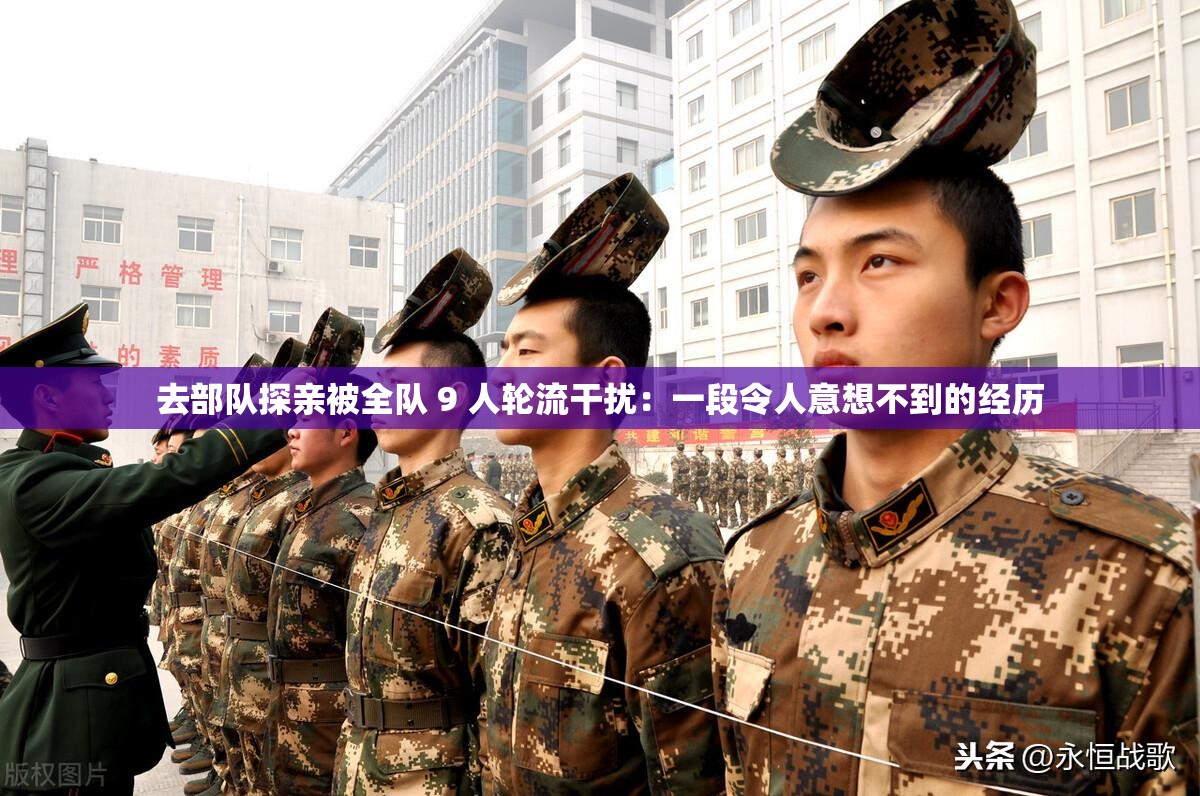 去部队探亲被全队 9 人轮流干扰：一段令人意想不到的经历