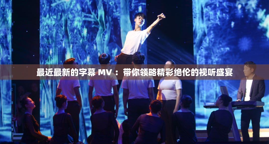 最近最新的字幕 MV ：带你领略精彩绝伦的视听盛宴