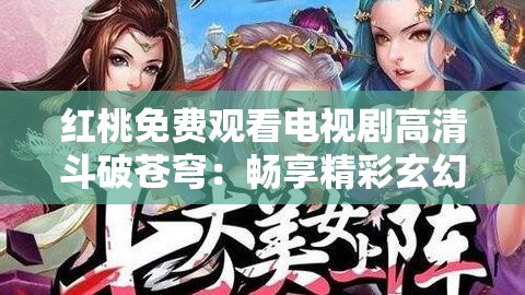 红桃免费观看电视剧高清斗破苍穹：畅享精彩玄幻之旅