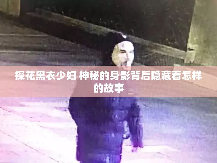 探花黑衣少妇 神秘的身影背后隐藏着怎样的故事