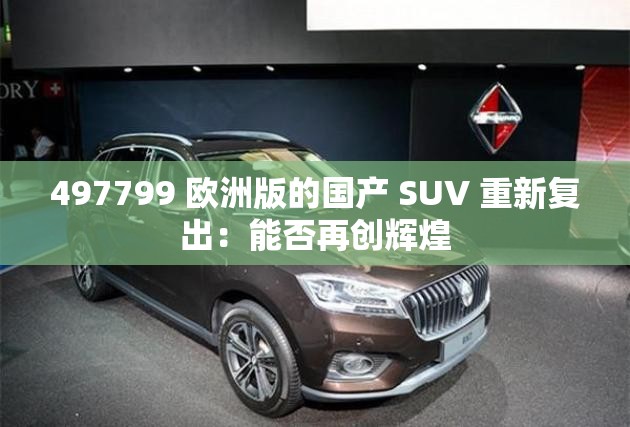 497799 欧洲版的国产 SUV 重新复出：能否再创辉煌
