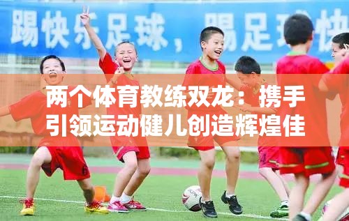 两个体育教练双龙：携手引领运动健儿创造辉煌佳绩