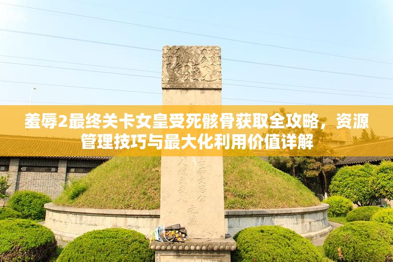 羞辱2最终关卡女皇受死骸骨获取全攻略，资源管理技巧与最大化利用价值详解