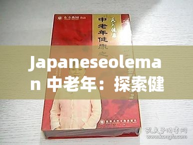 Japaneseoleman 中老年：探索健康与智慧的人生下半场