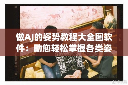 做AJ的姿势教程大全图软件：助您轻松掌握各类姿势技巧