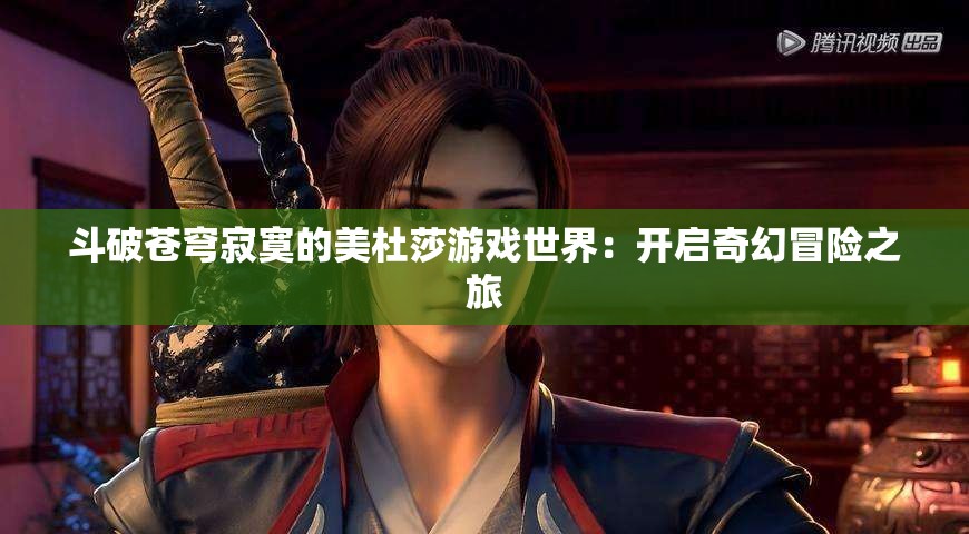 斗破苍穹寂寞的美杜莎游戏世界：开启奇幻冒险之旅