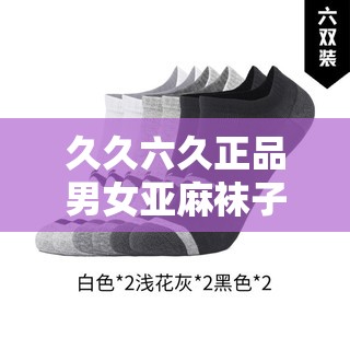 久久六久正品男女亚麻袜子：舒适透气的时尚之选