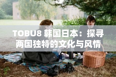 TOBU8 韩国日本：探寻两国独特的文化与风情之旅