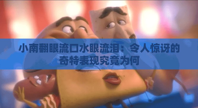 小南翻眼流口水眼流泪：令人惊讶的奇特表现究竟为何