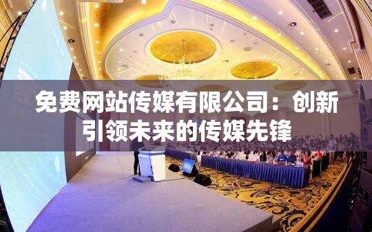免费网站传媒有限公司：创新引领未来的传媒先锋