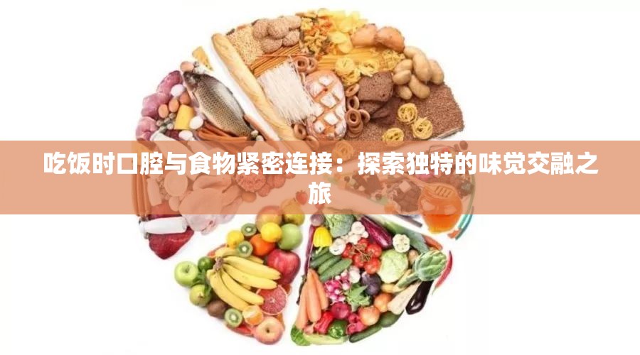 吃饭时口腔与食物紧密连接：探索独特的味觉交融之旅