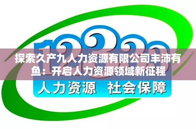 探索久产九人力资源有限公司丰沛有鱼：开启人力资源领域新征程
