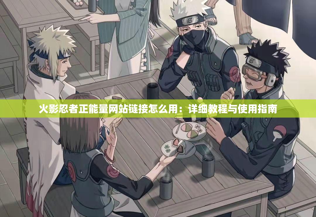 火影忍者正能量网站链接怎么用：详细教程与使用指南