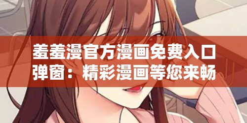羞羞漫官方漫画免费入口弹窗：精彩漫画等您来畅读