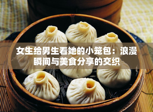 女生给男生看她的小笼包：浪漫瞬间与美食分享的交织