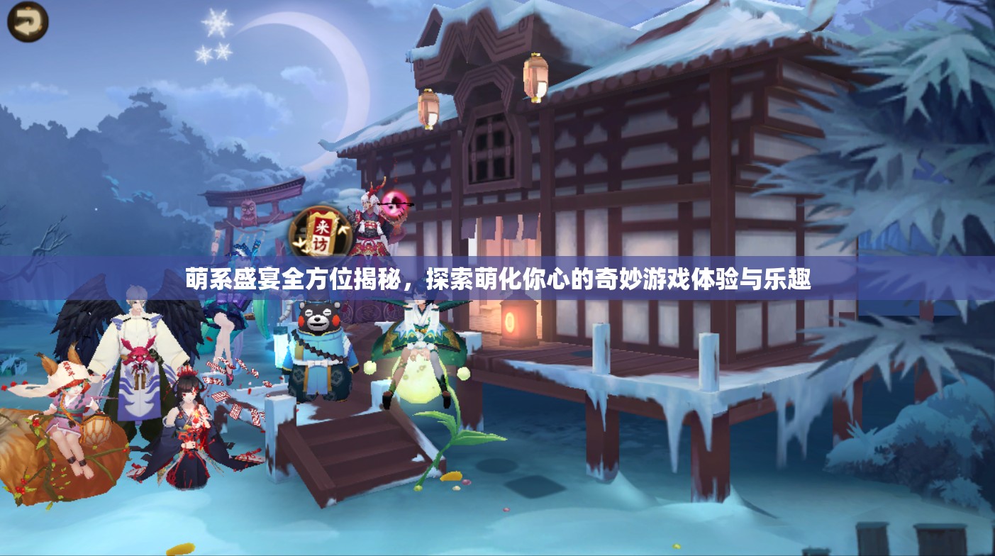 萌系盛宴全方位揭秘，探索萌化你心的奇妙游戏体验与乐趣