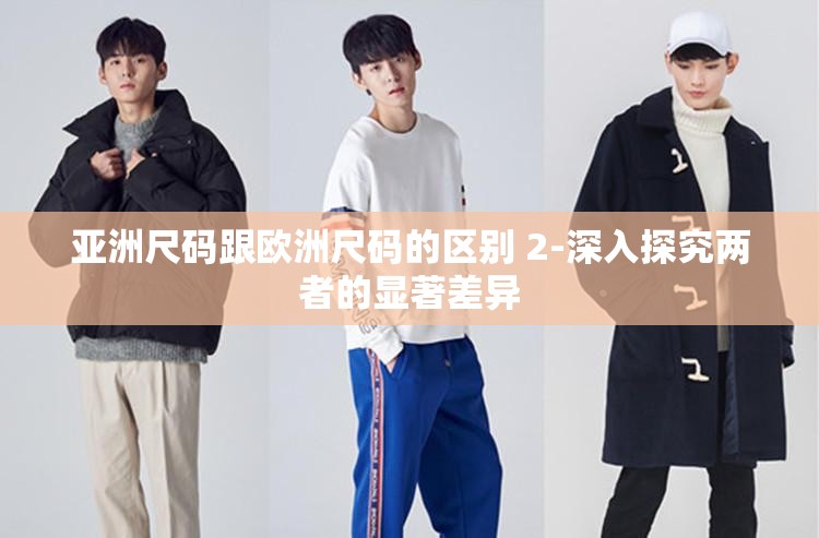 亚洲尺码跟欧洲尺码的区别 2-深入探究两者的显著差异