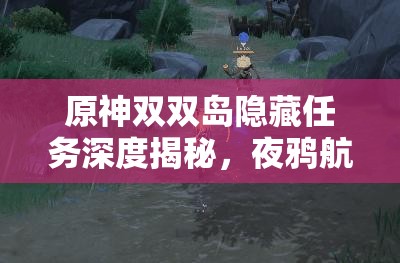 原神双双岛隐藏任务深度揭秘，夜鸦航线全攻略及任务解析