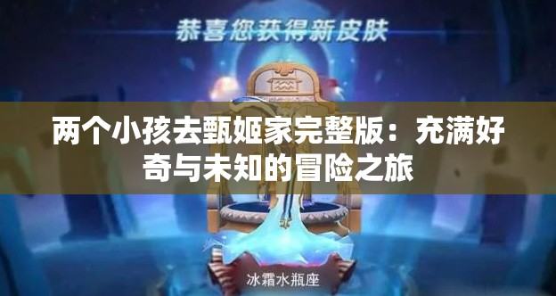 两个小孩去甄姬家完整版：充满好奇与未知的冒险之旅