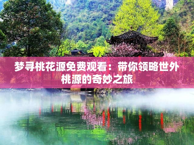 梦寻桃花源免费观看：带你领略世外桃源的奇妙之旅