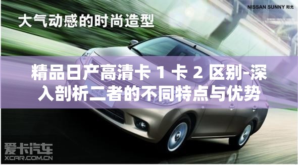 精品日产高清卡 1 卡 2 区别-深入剖析二者的不同特点与优势