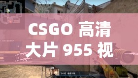 CSGO 高清大片 955 视频：令人震撼的电竞视觉盛宴