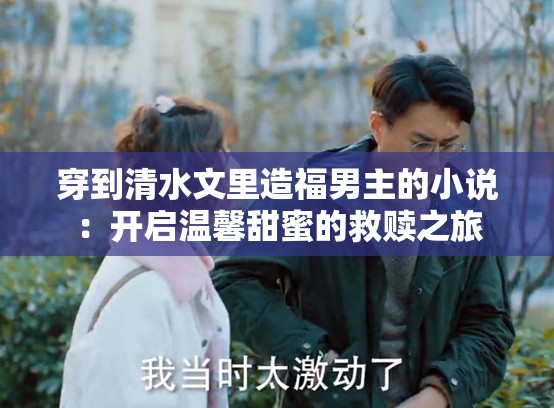 穿到清水文里造福男主的小说：开启温馨甜蜜的救赎之旅