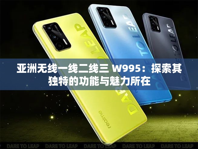亚洲无线一线二线三 W995：探索其独特的功能与魅力所在