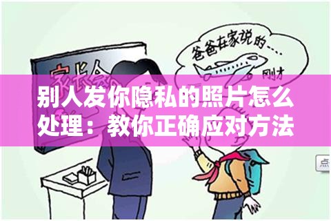别人发你隐私的照片怎么处理：教你正确应对方法与策略