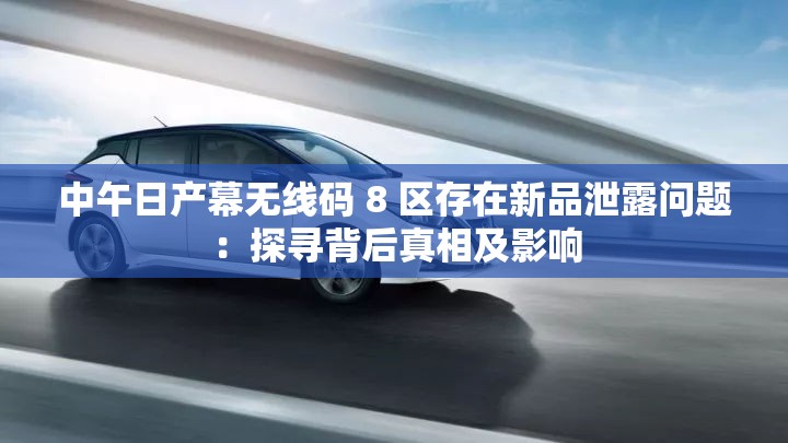 中午日产幕无线码 8 区存在新品泄露问题：探寻背后真相及影响