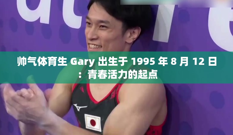 帅气体育生 Gary 出生于 1995 年 8 月 12 日：青春活力的起点