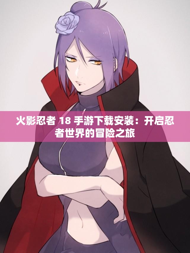 火影忍者 18 手游下载安装：开启忍者世界的冒险之旅