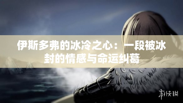 伊斯多弗的冰冷之心：一段被冰封的情感与命运纠葛