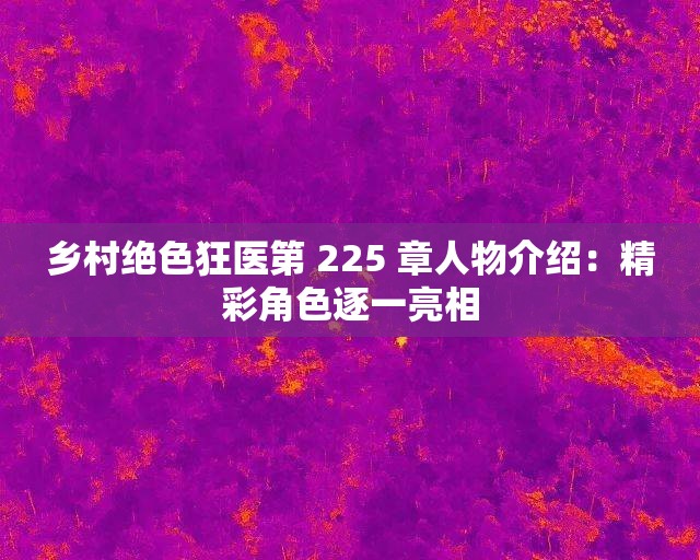 乡村绝色狂医第 225 章人物介绍：精彩角色逐一亮相
