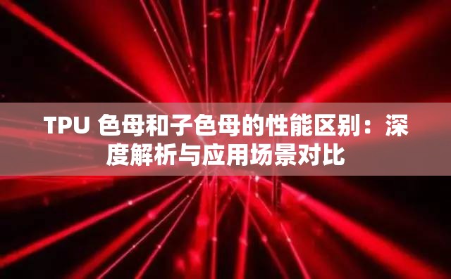 TPU 色母和子色母的性能区别：深度解析与应用场景对比