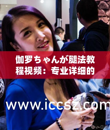 伽罗ちゃんが腿法教程视频：专业详细的腿法教学指南