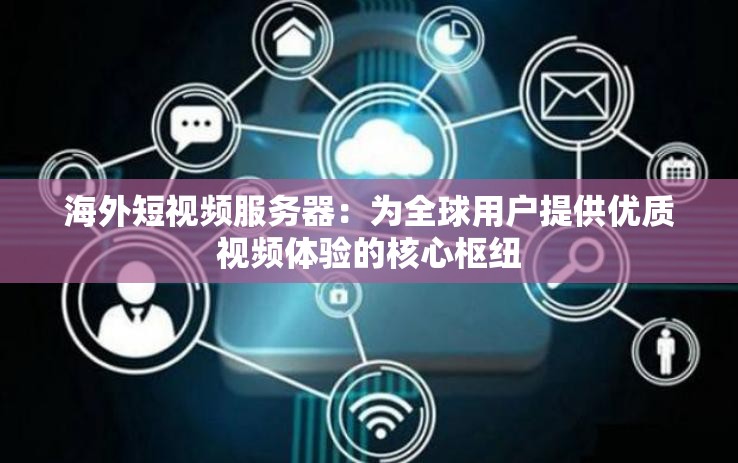 海外短视频服务器：为全球用户提供优质视频体验的核心枢纽
